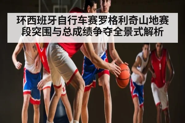 环西班牙自行车赛罗格利奇山地赛段突围与总成绩争夺全景式解析 - kaiyun