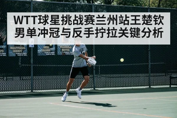 WTT球星挑战赛兰州站王楚钦男单冲冠与反手拧拉关键分析 - kaiyun