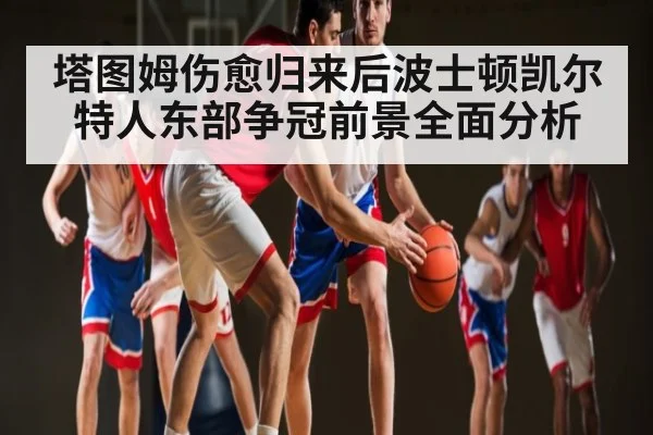 塔图姆伤愈归来后波士顿凯尔特人东部争冠前景全面分析 - kaiyun