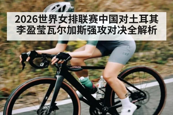 2026世界女排联赛中国对土耳其李盈莹瓦尔加斯强攻对决全解析 - kaiyun