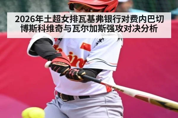 2026年土超女排瓦基弗银行对费内巴切博斯科维奇与瓦尔加斯强攻对决分析 - kaiyun