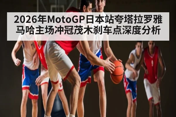 2026年MotoGP日本站夸塔拉罗雅马哈主场冲冠茂木刹车点深度分析