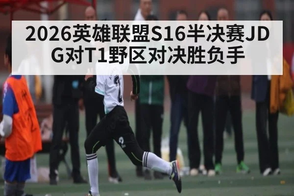 2026英雄联盟S16半决赛JDG对T1野区对决胜负手 | kaiyun