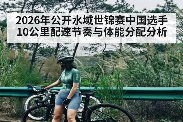 2026年公开水域世锦赛中国选手10公里配速节奏与体能分配分析 - kaiyun