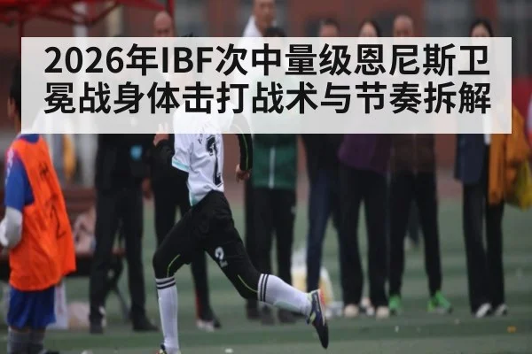 2026年IBF次中量级恩尼斯卫冕战身体击打战术与节奏拆解 - kaiyun
